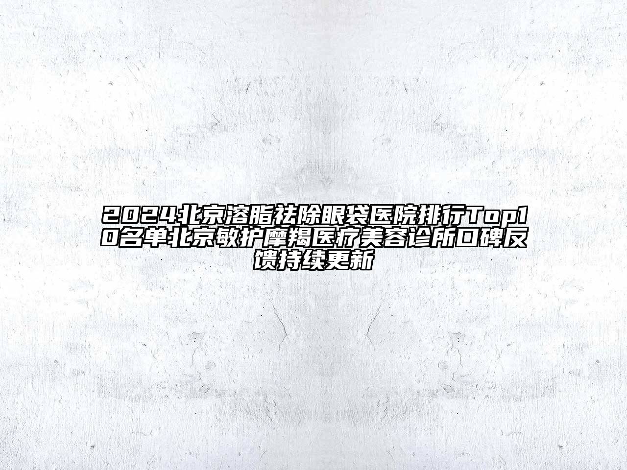 2024北京溶脂祛除眼袋医院排行Top10名单北京敏护摩羯医疗美容诊所口碑反馈持续更新