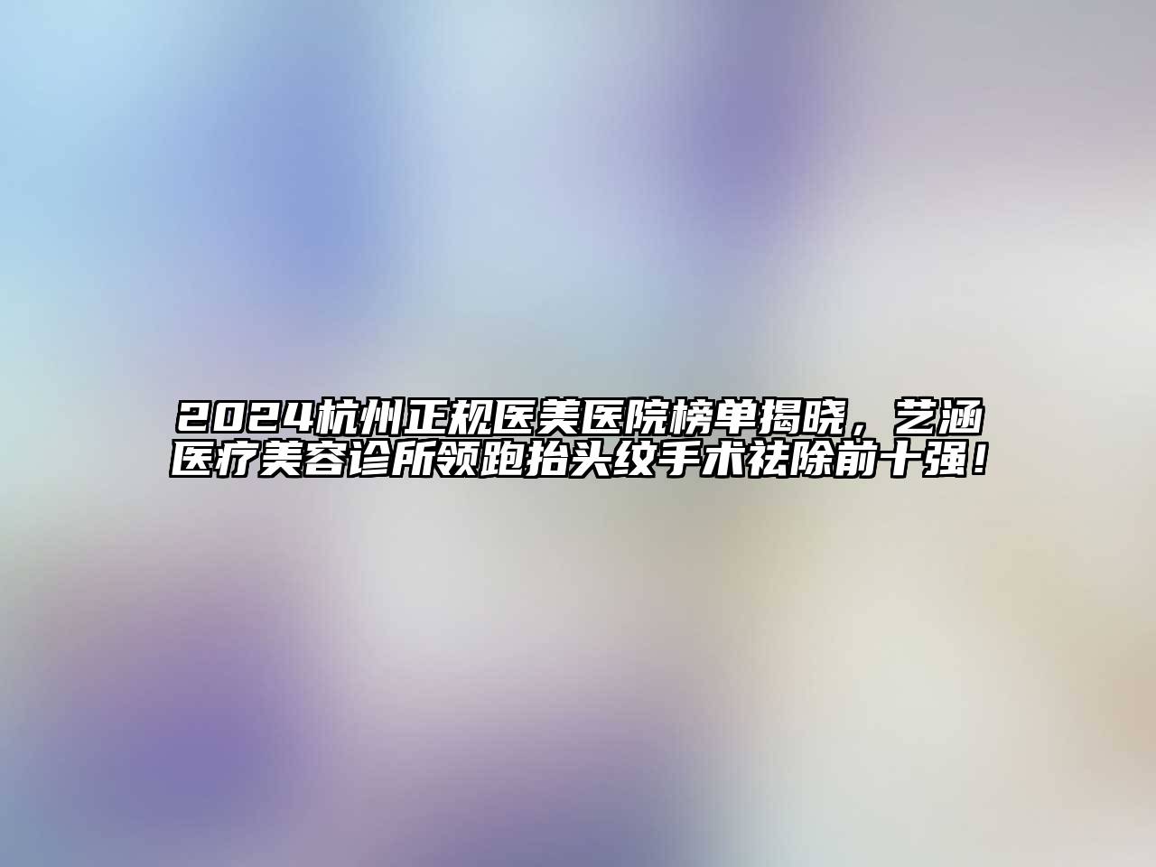 2024杭州正规医美医院榜单揭晓，艺涵医疗美容诊所领跑抬头纹手术祛除前十强！