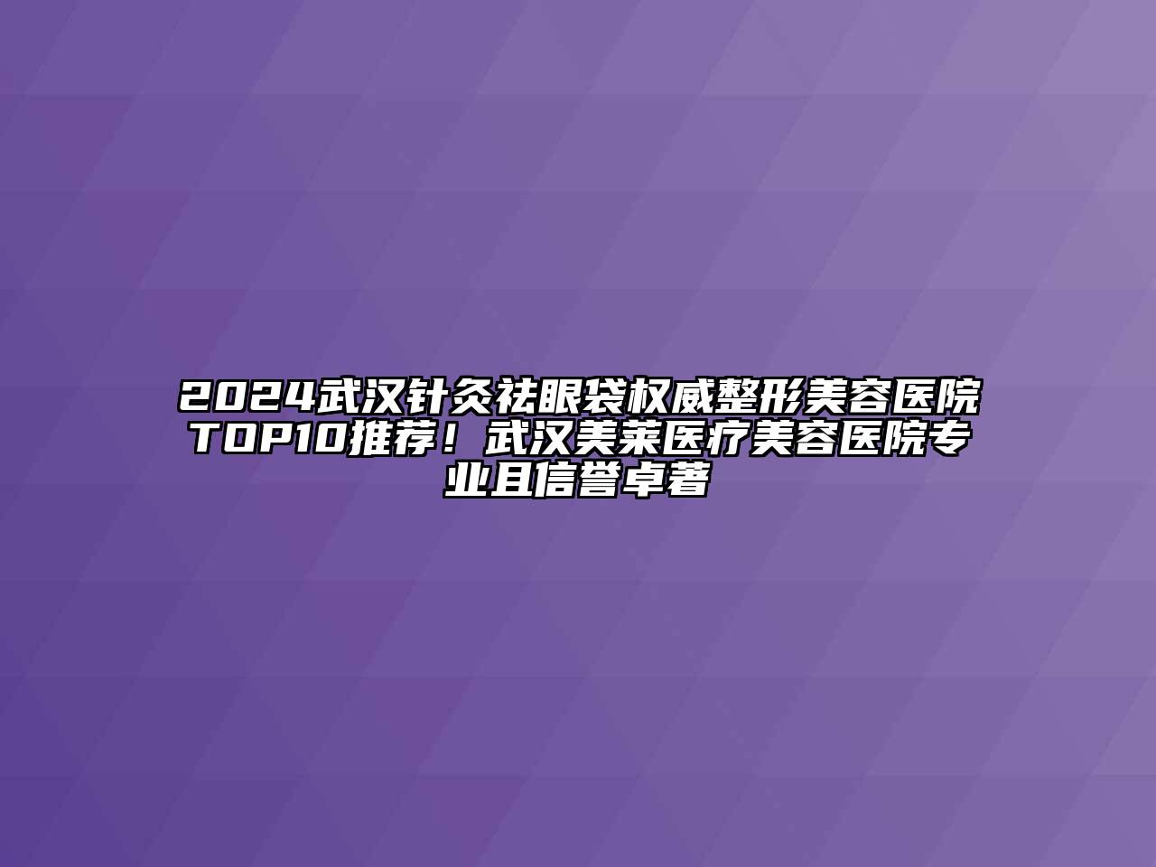 2024武汉针灸祛眼袋权威整形美容医院TOP10推荐！武汉美莱医疗美容医院专业且信誉卓著