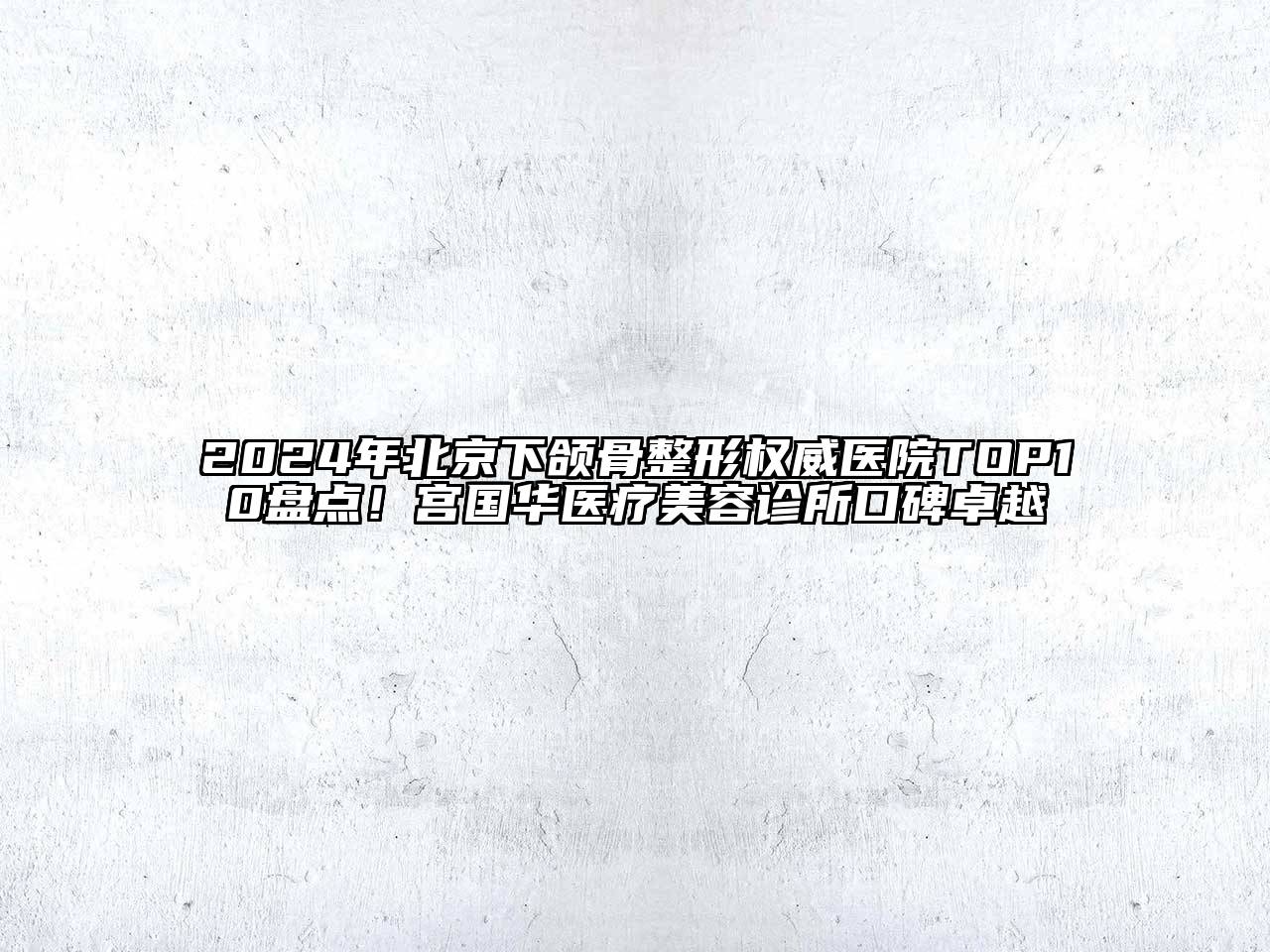 2024年北京下颌骨整形权威医院TOP10盘点！宫国华医疗美容诊所口碑卓越