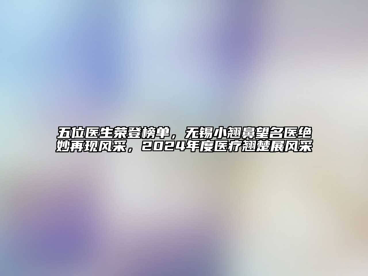 五位医生荣登榜单，无锡小翘鼻望名医绝妙再现风采，2024年度医疗翘楚展风采