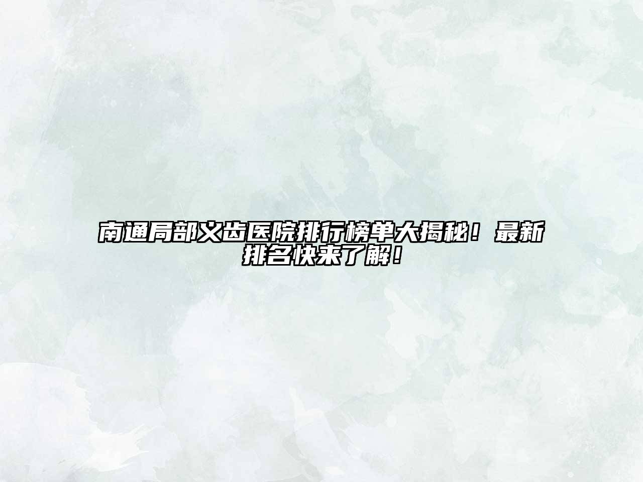 南通局部义齿医院排行榜单大揭秘！最新排名快来了解！