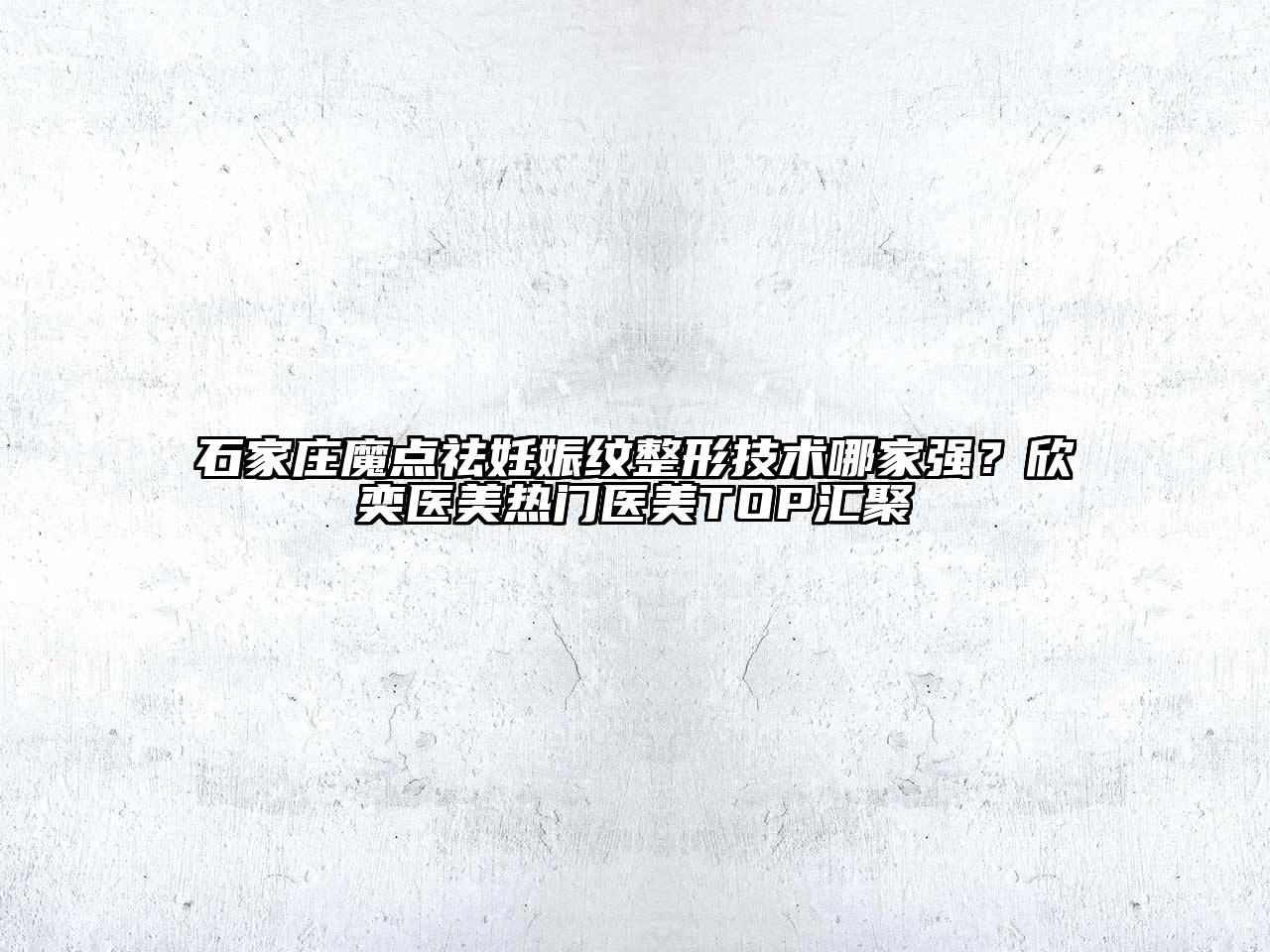 石家庄魔点祛妊娠纹整形技术哪家强？欣奕医美热门医美TOP汇聚