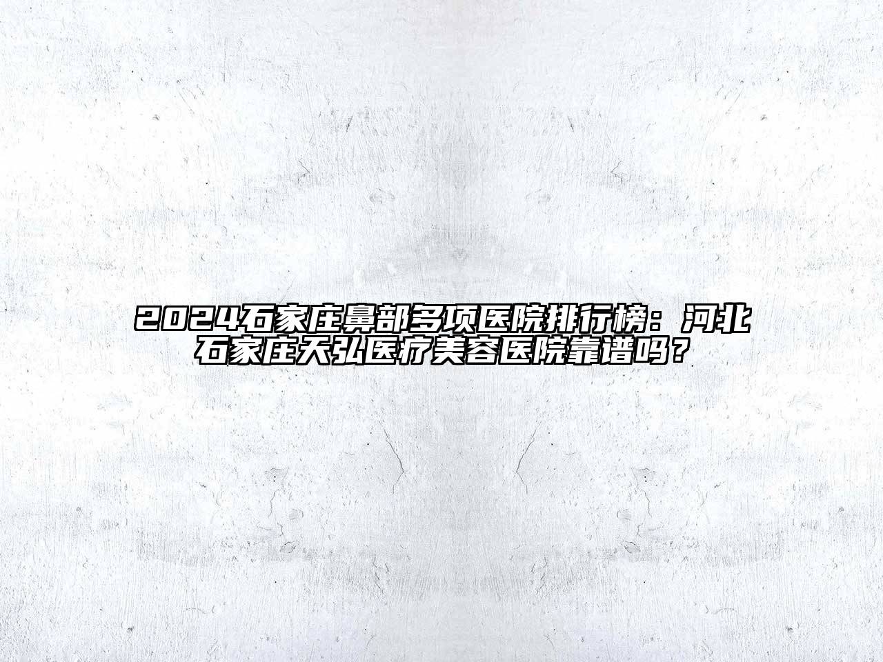 2024石家庄鼻部多项医院排行榜：河北石家庄天弘医疗美容医院靠谱吗？