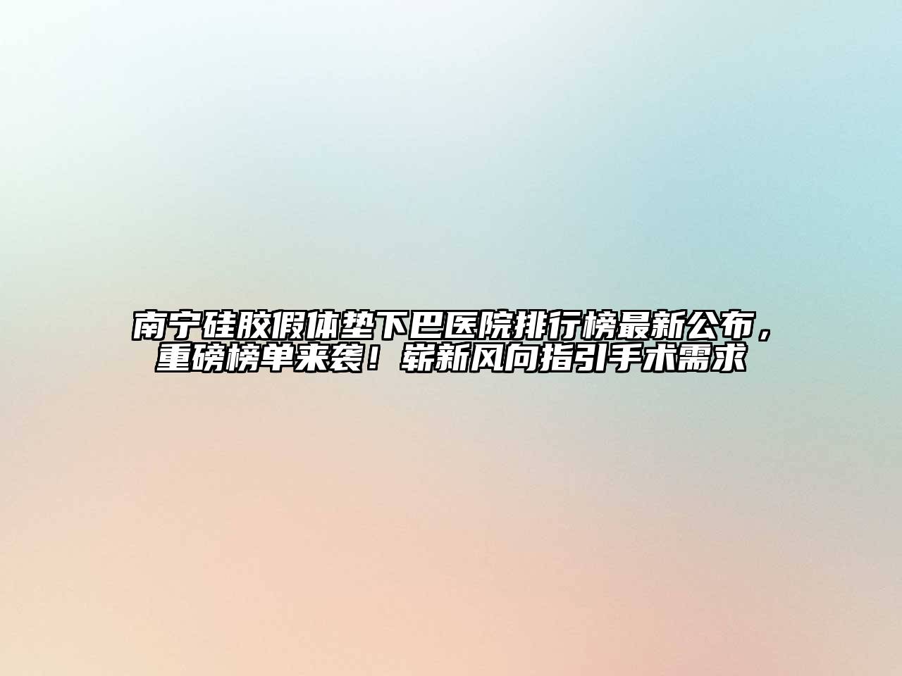 南宁硅胶假体垫下巴医院排行榜最新公布，重磅榜单来袭！崭新风向指引手术需求