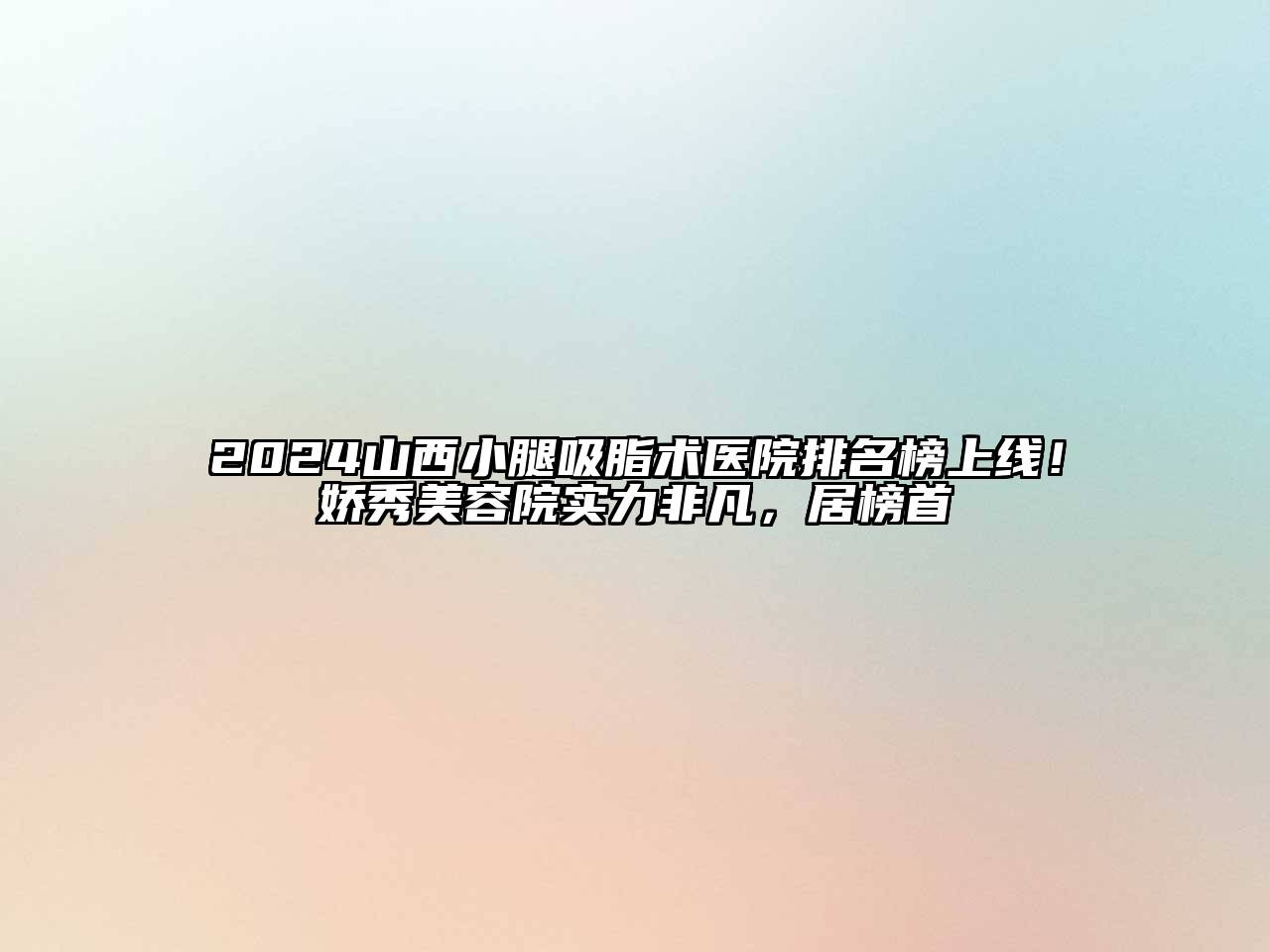 2024山西小腿吸脂术医院排名榜上线！娇秀美容院实力非凡，居榜首