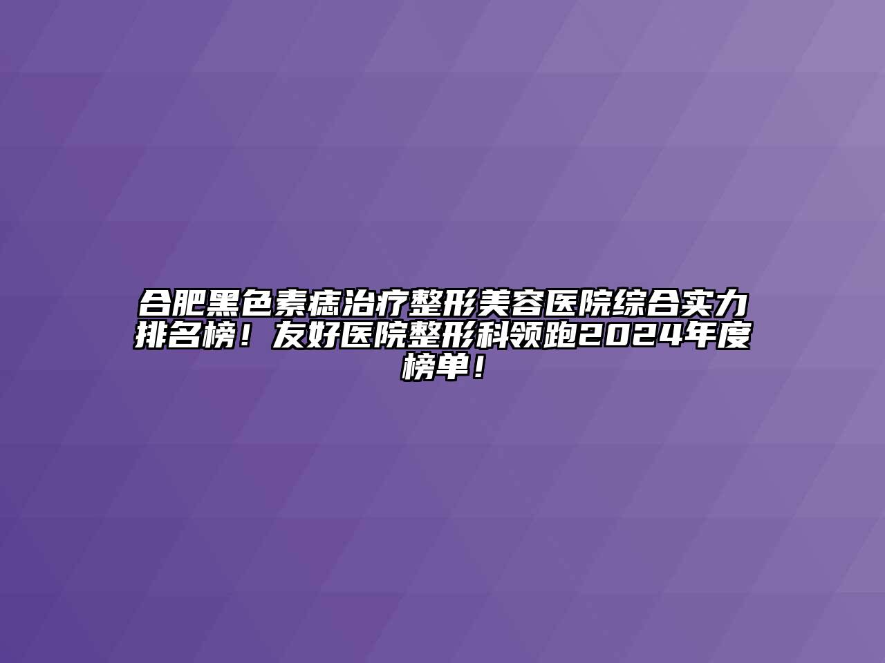 合肥黑色素痣治疗整形美容医院综合实力排名榜！友好医院整形科领跑2024年度榜单！
