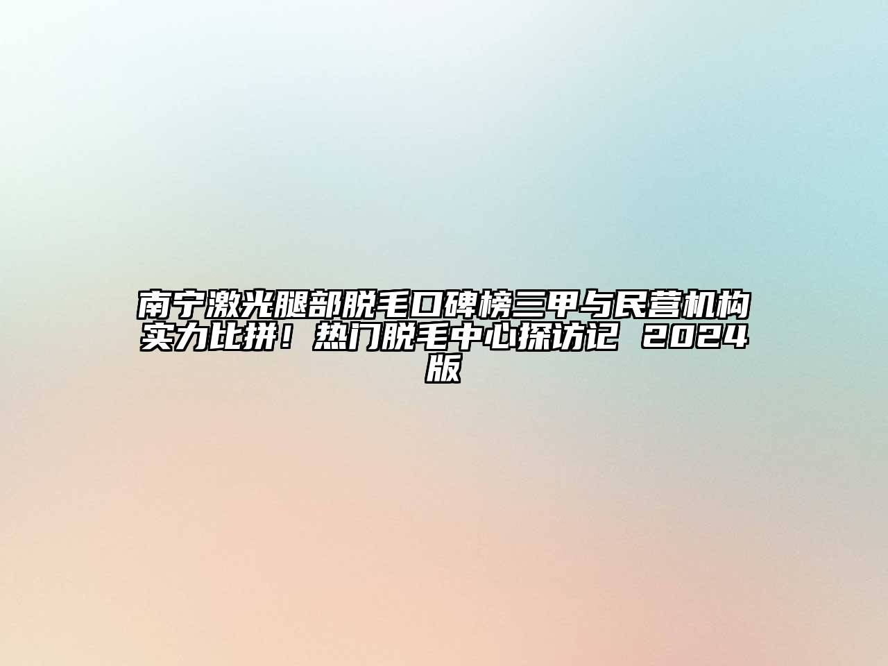 南宁激光腿部脱毛口碑榜三甲与民营机构实力比拼！热门脱毛中心探访记 2024版