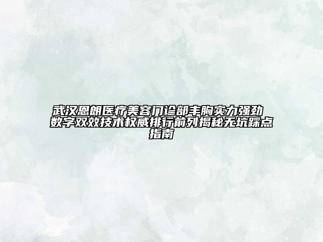 武汉恩朗医疗美容门诊部丰胸实力强劲 数字双效技术权威排行前列揭秘无坑踩点指南