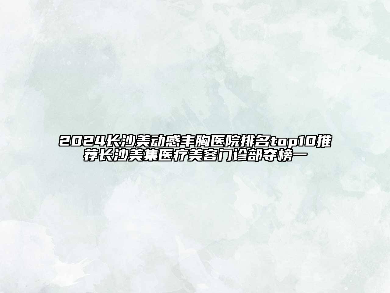 2024长沙美动感丰胸医院排名top10推荐长沙美集医疗美容门诊部夺榜一