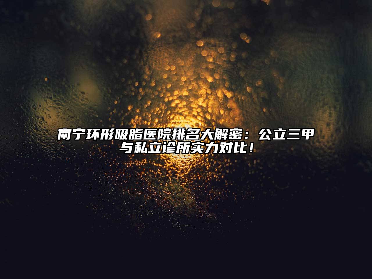 南宁环形吸脂医院排名大解密：公立三甲与私立诊所实力对比！