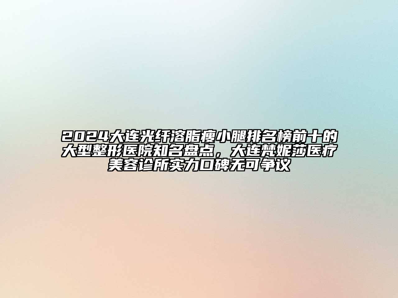 2024大连光纤溶脂瘦小腿排名榜前十的大型整形医院知名盘点，大连梵妮莎医疗美容诊所实力口碑无可争议