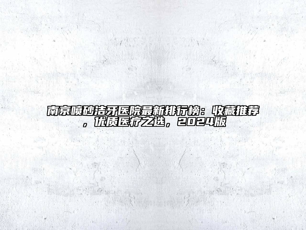 南京喷砂洁牙医院最新排行榜：收藏推荐，优质医疗之选，2024版