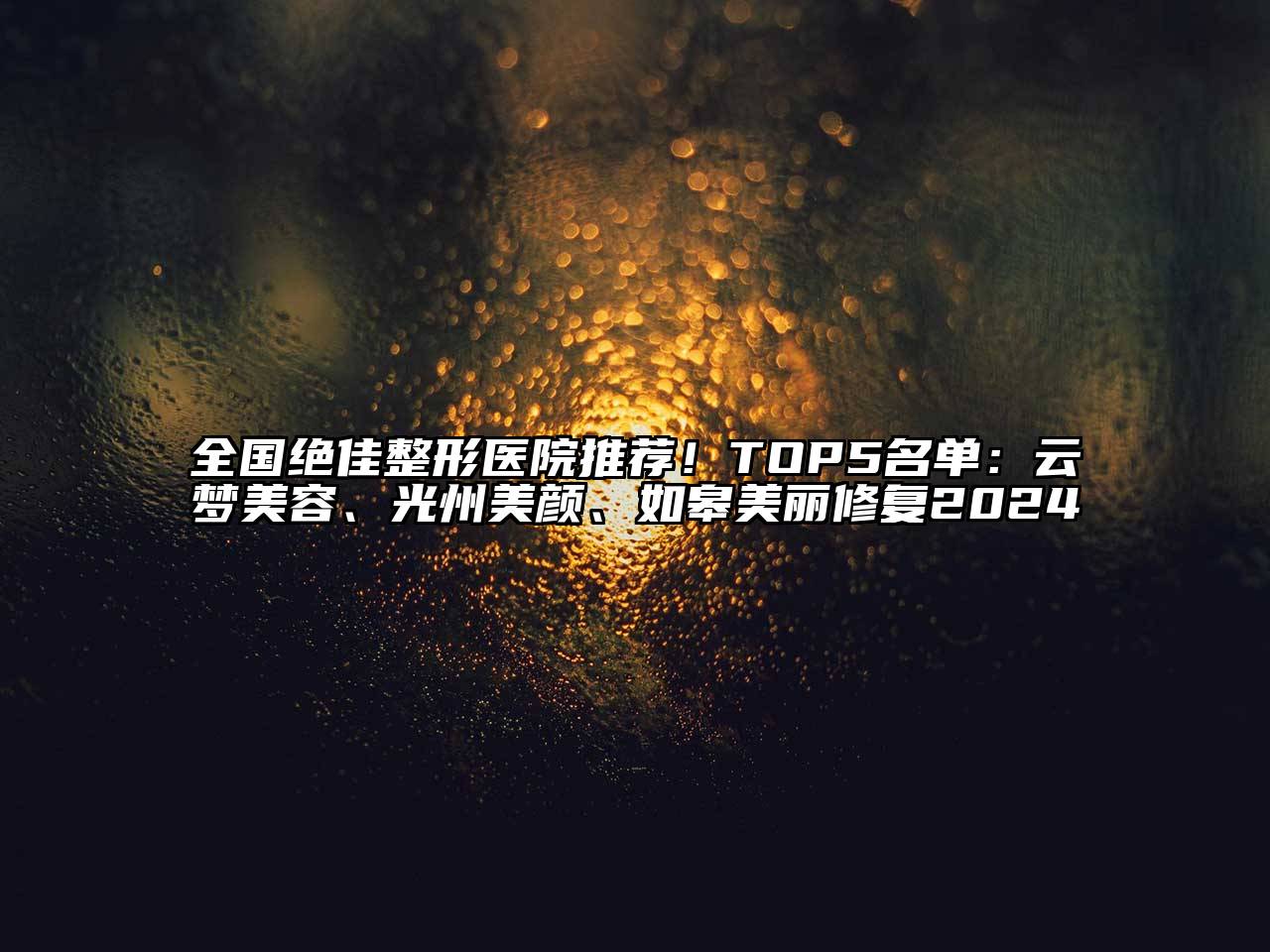 全国绝佳整形医院推荐！TOP5名单：云梦美容、光州美颜、如皋美丽修复2024