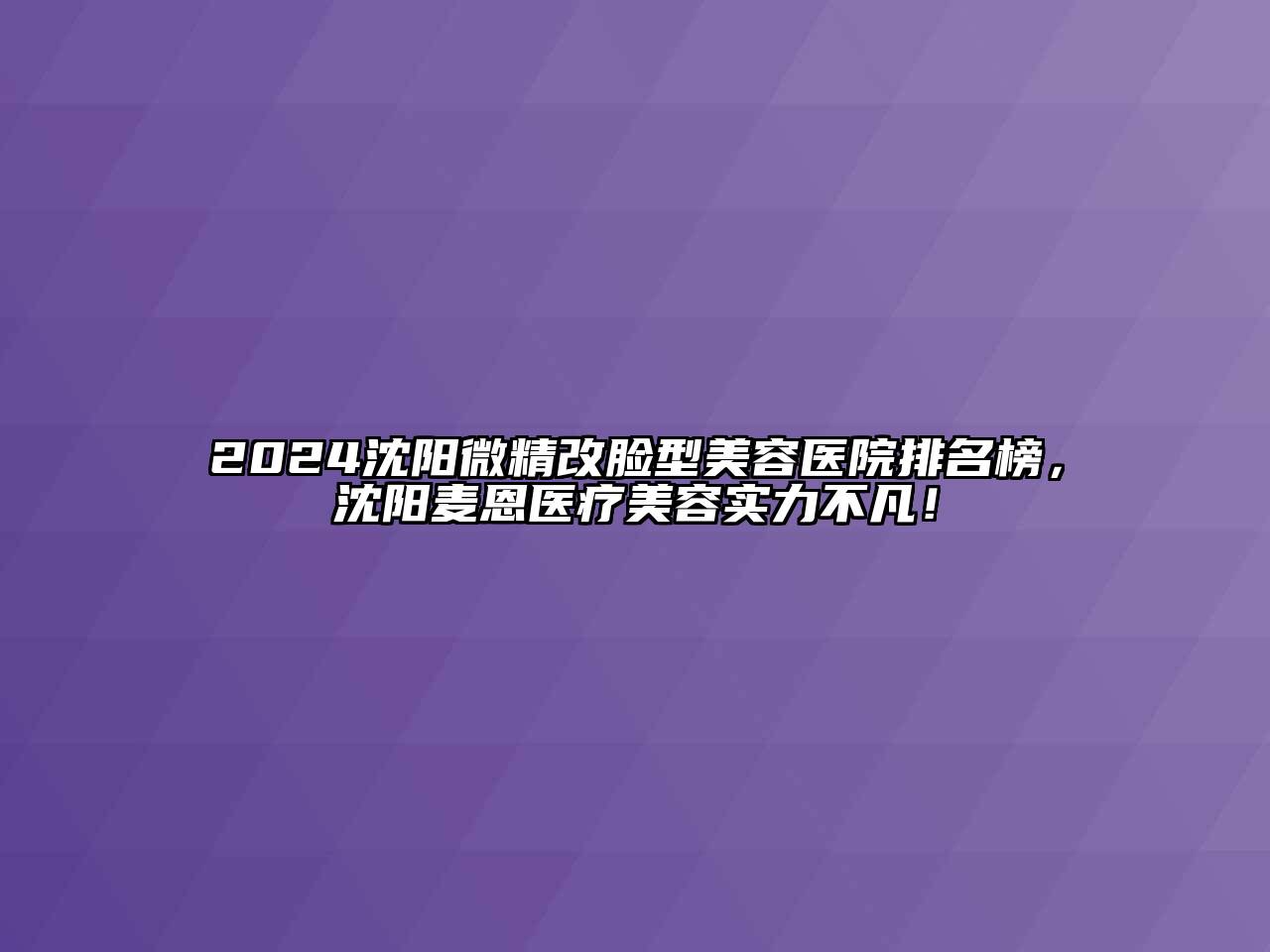 2024沈阳微精改脸型美容医院排名榜，沈阳麦恩医疗美容实力不凡！