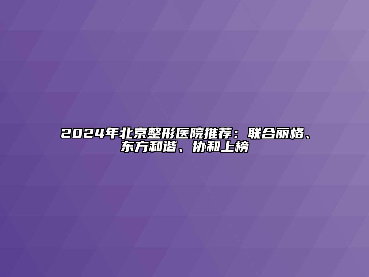 2024年北京整形医院推荐：联合丽格、东方和谐、协和上榜