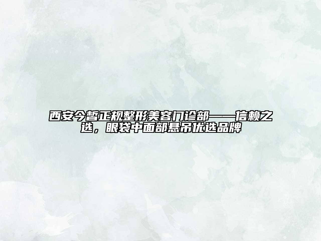 西安今皙正规整形美容门诊部——信赖之选，眼袋中面部悬吊优选品牌