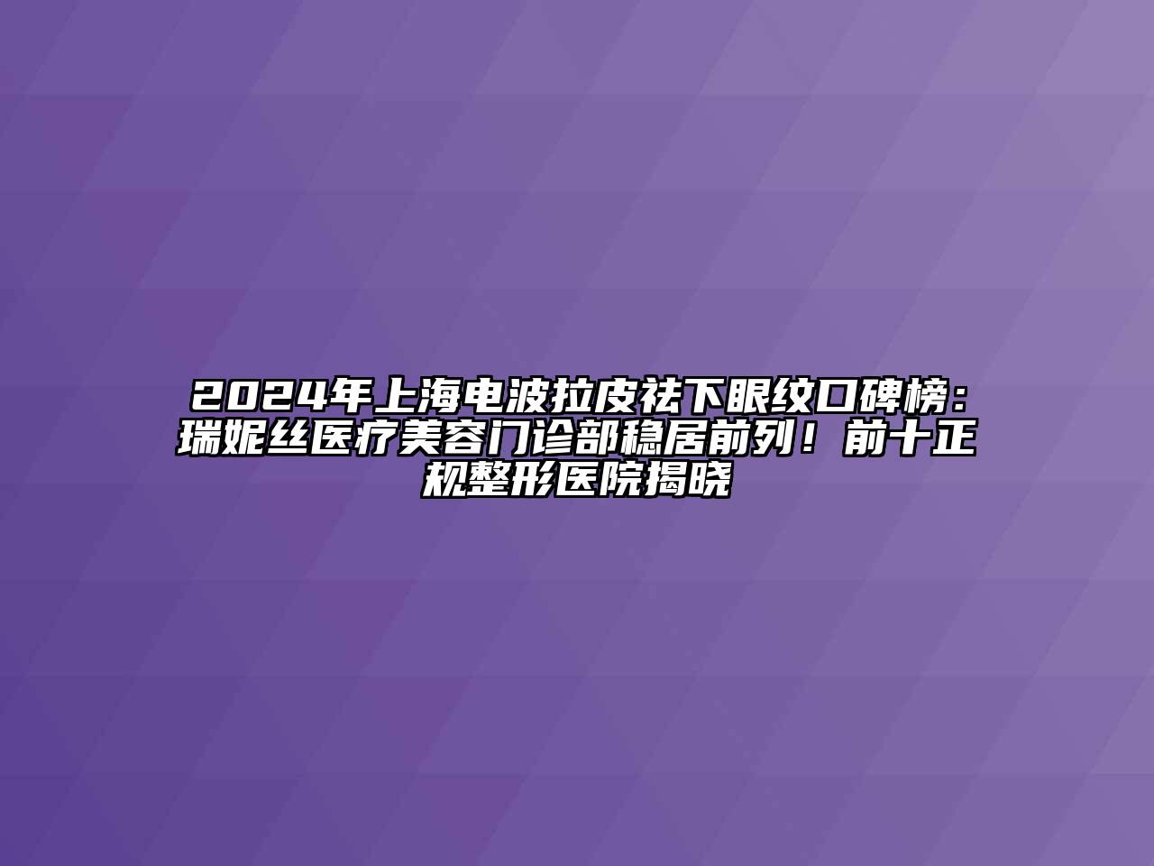 2024年上海电波拉皮祛下眼纹口碑榜：瑞妮丝医疗美容门诊部稳居前列！前十正规整形医院揭晓