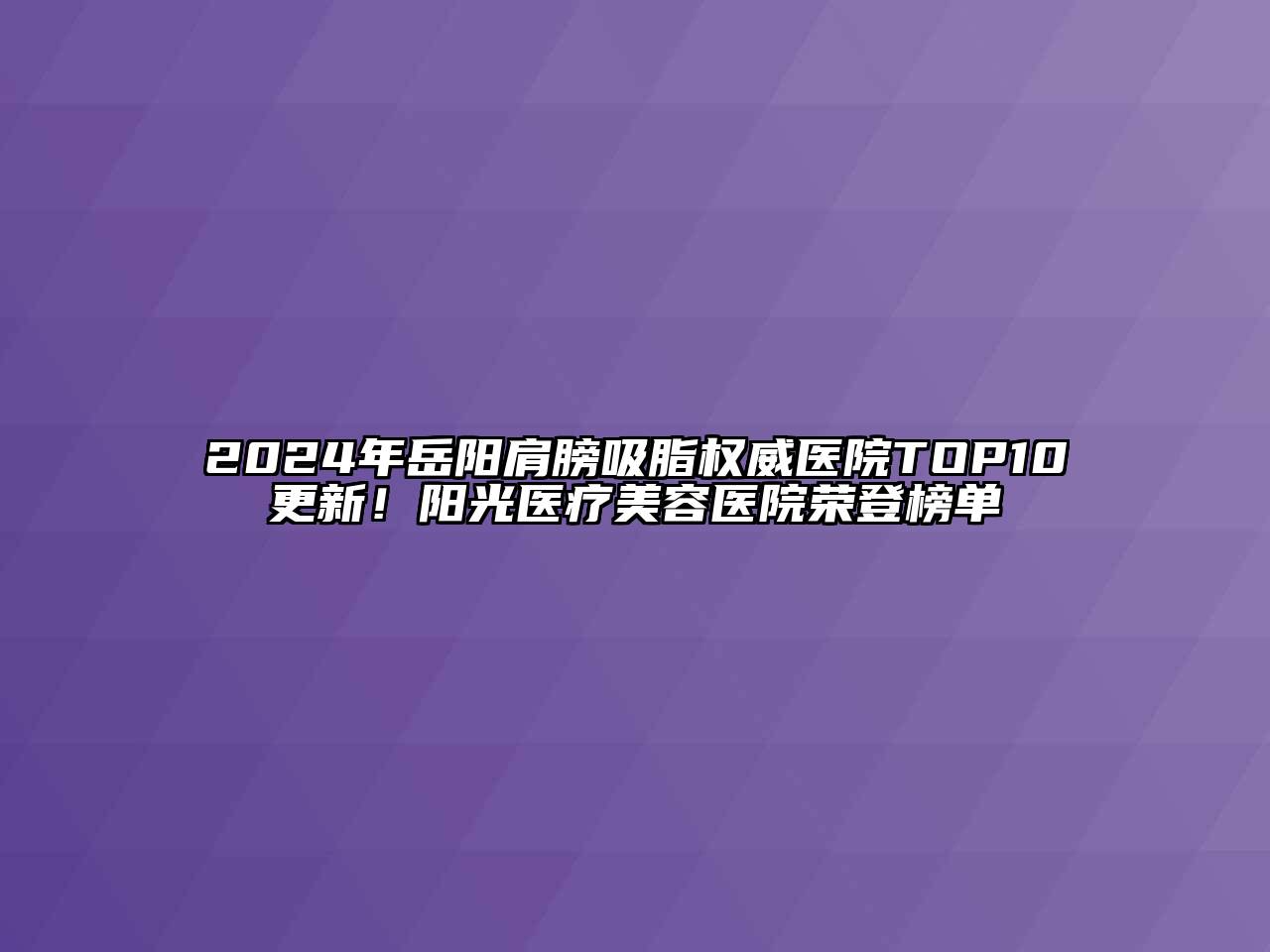 2024年岳阳肩膀吸脂权威医院TOP10更新！阳光医疗美容医院荣登榜单