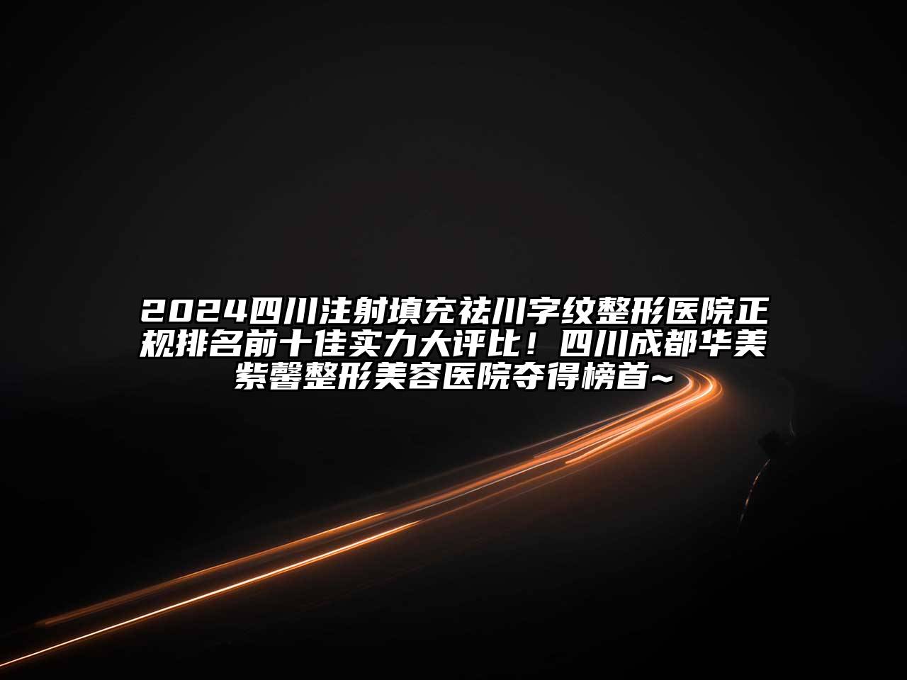 2024四川注射填充祛川字纹整形医院正规排名前十佳实力大评比！四川成都华美紫馨整形美容医院夺得榜首~