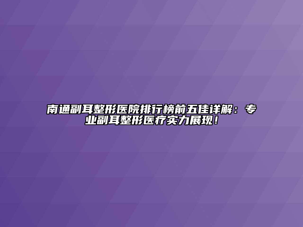 南通副耳整形医院排行榜前五佳详解：专业副耳整形医疗实力展现！