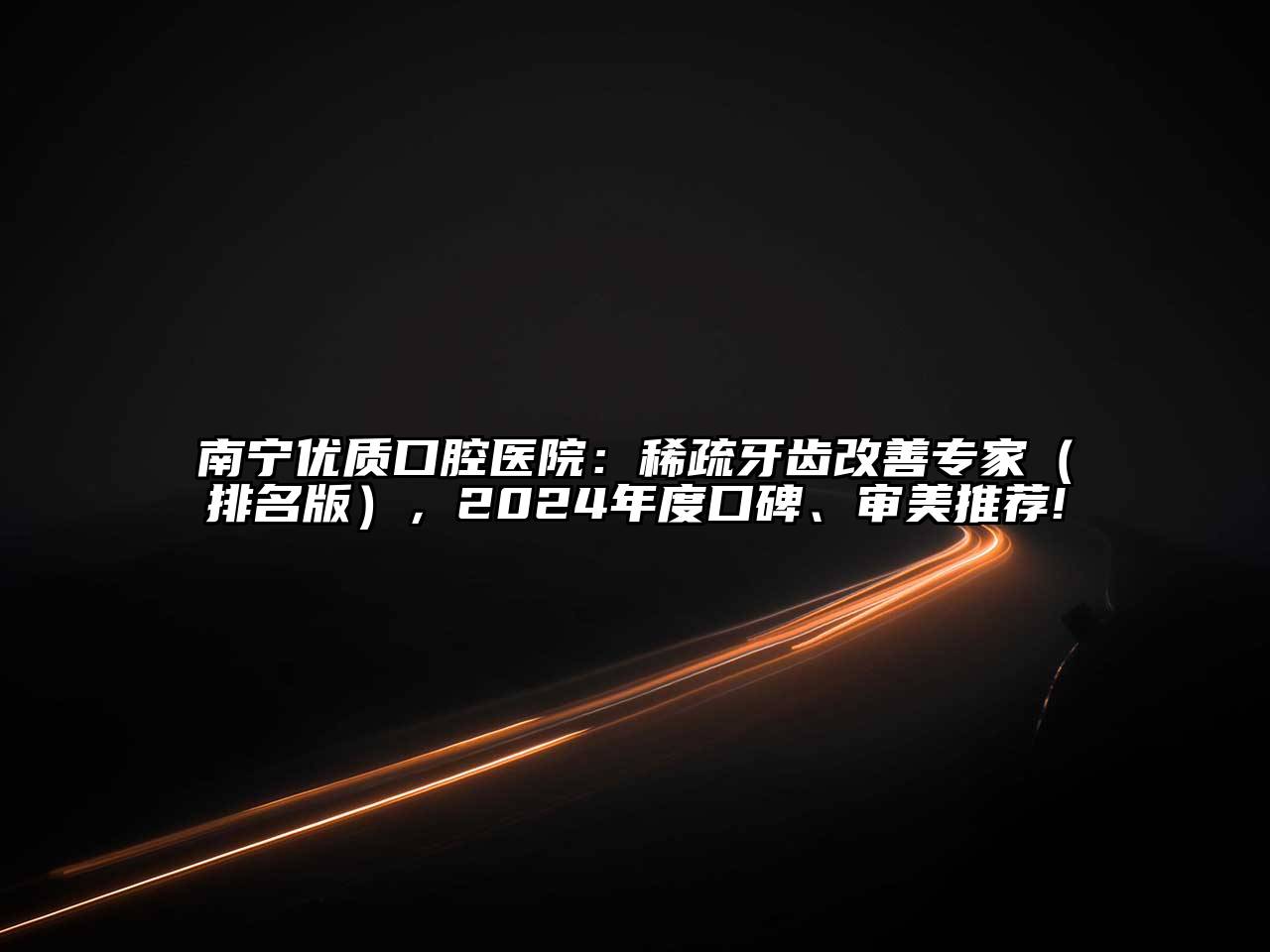 南宁优质口腔医院：稀疏牙齿改善专家（排名版），2024年度口碑、审美推荐!