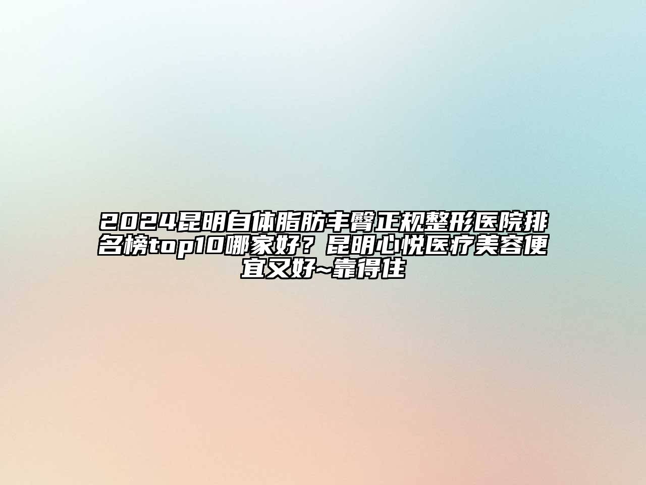 2024昆明自体脂肪丰臀正规整形医院排名榜top10哪家好？昆明心悦医疗美容便宜又好~靠得住