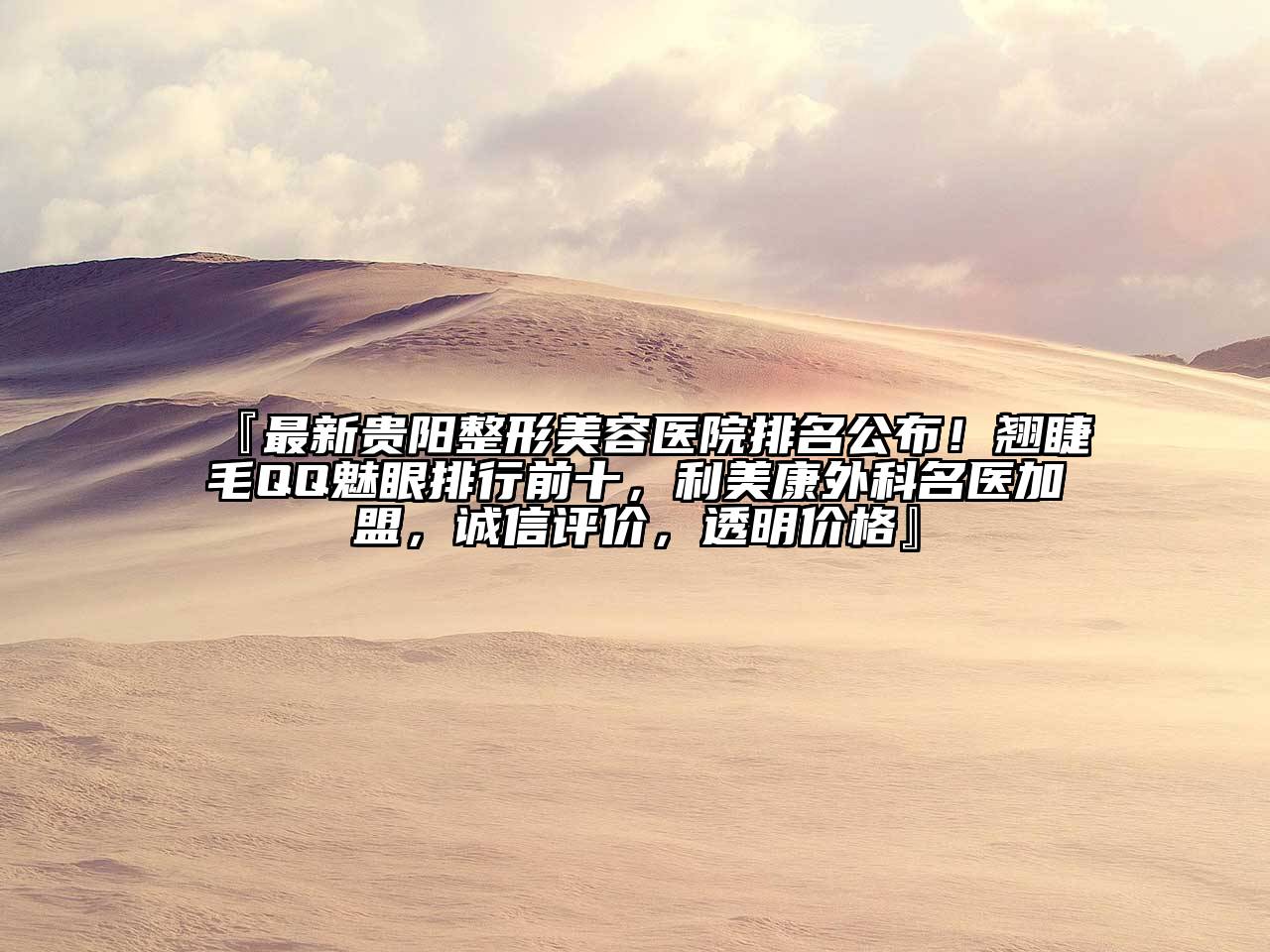 『最新贵阳整形美容医院排名公布！翘睫毛QQ魅眼排行前十，利美康外科名医加盟，诚信评价，透明价格』