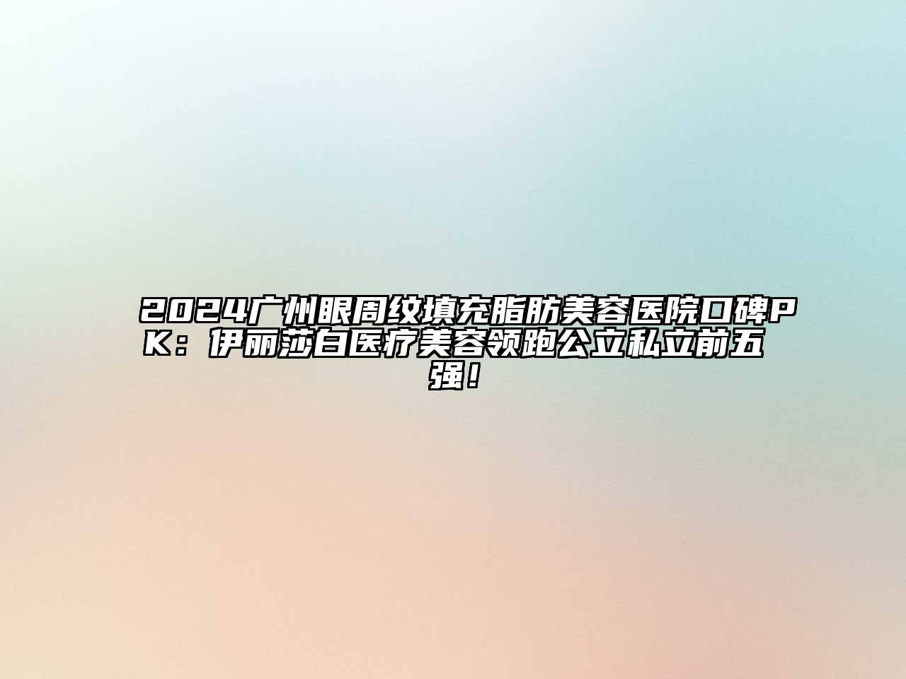 2024广州眼周纹填充脂肪美容医院口碑PK：伊丽莎白医疗美容领跑公立私立前五强！