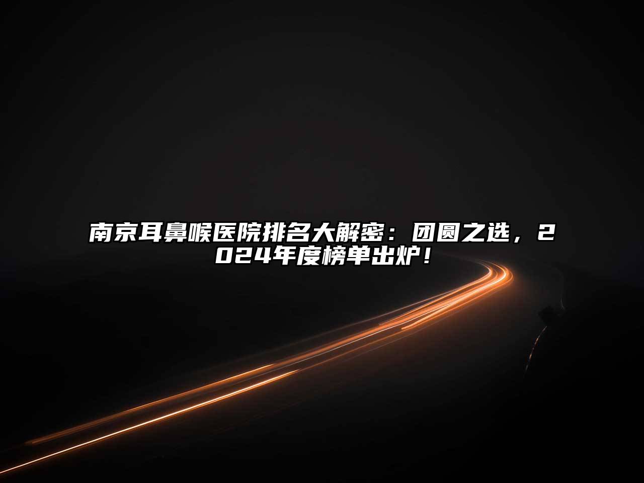 南京耳鼻喉医院排名大解密：团圆之选，2024年度榜单出炉！