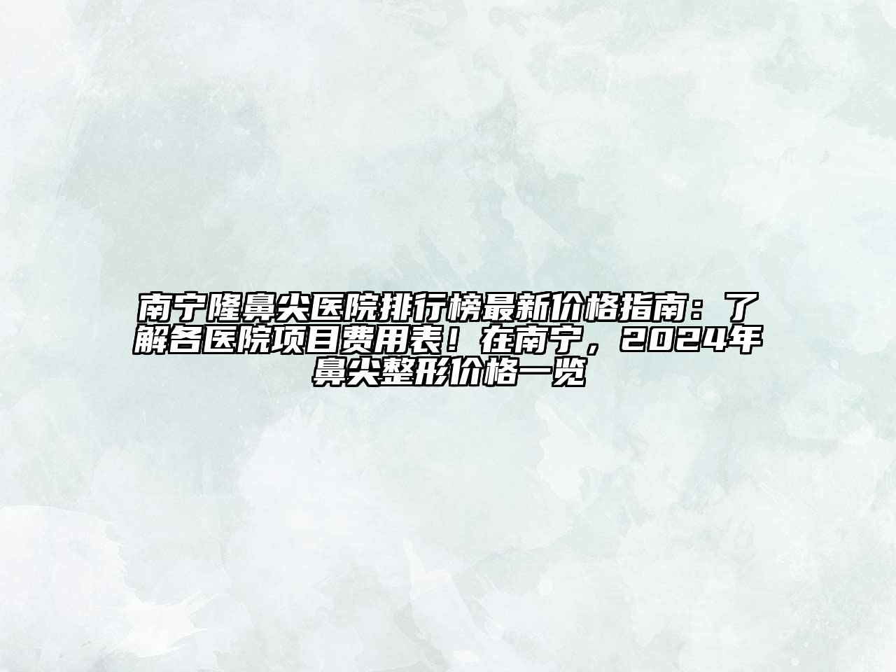 南宁隆鼻尖医院排行榜最新价格指南：了解各医院项目费用表！在南宁，2024年鼻尖整形价格一览