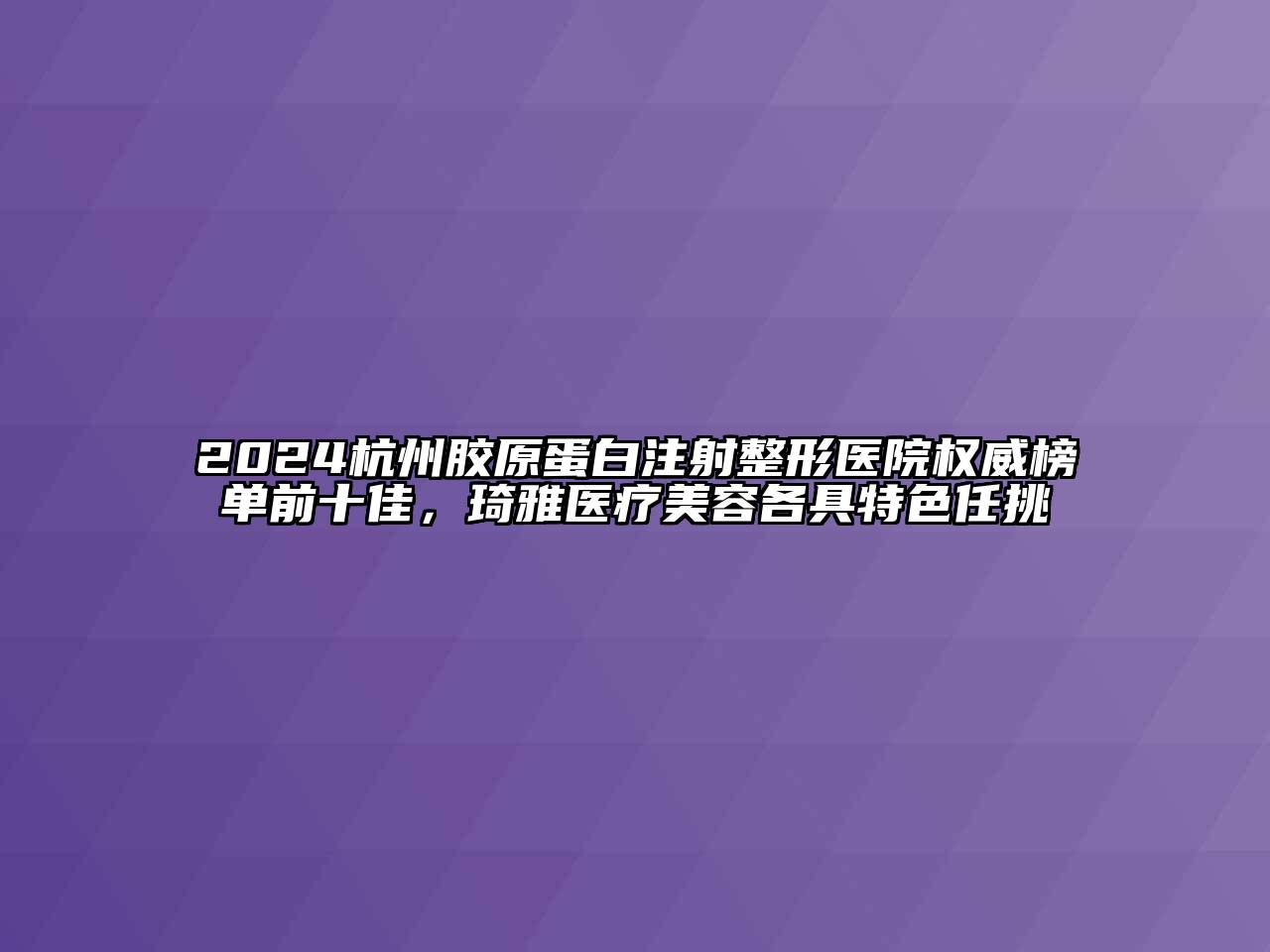 2024杭州胶原蛋白注射整形医院权威榜单前十佳，琦雅医疗美容各具特色任挑