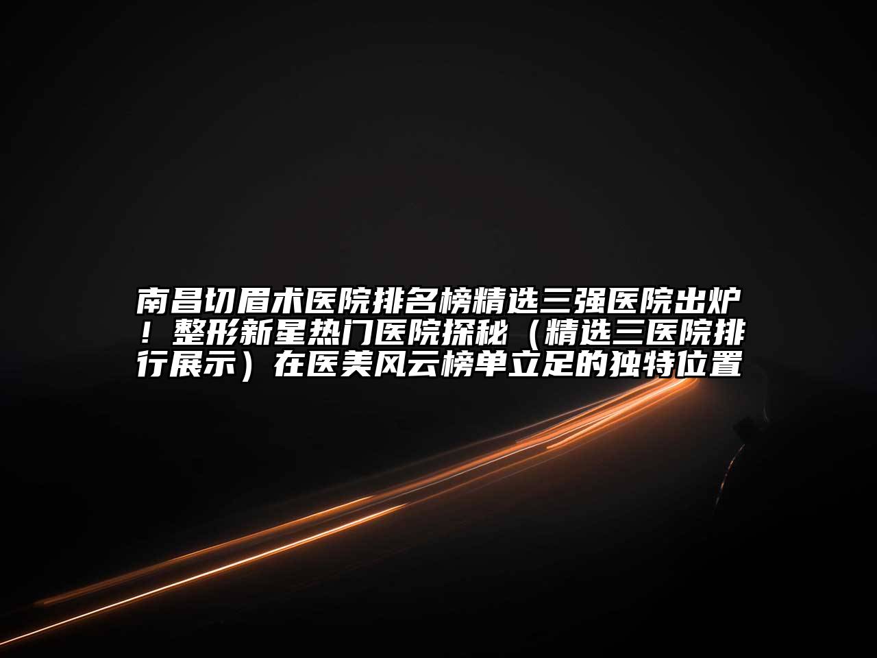 南昌切眉术医院排名榜精选三强医院出炉！整形新星热门医院探秘（精选三医院排行展示）在医美风云榜单立足的独特位置