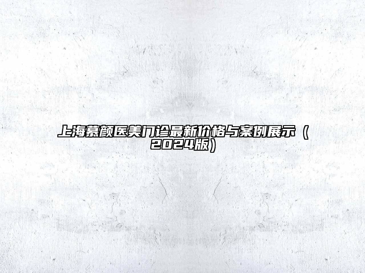 上海慕颜医美门诊最新价格与案例展示（2024版）
