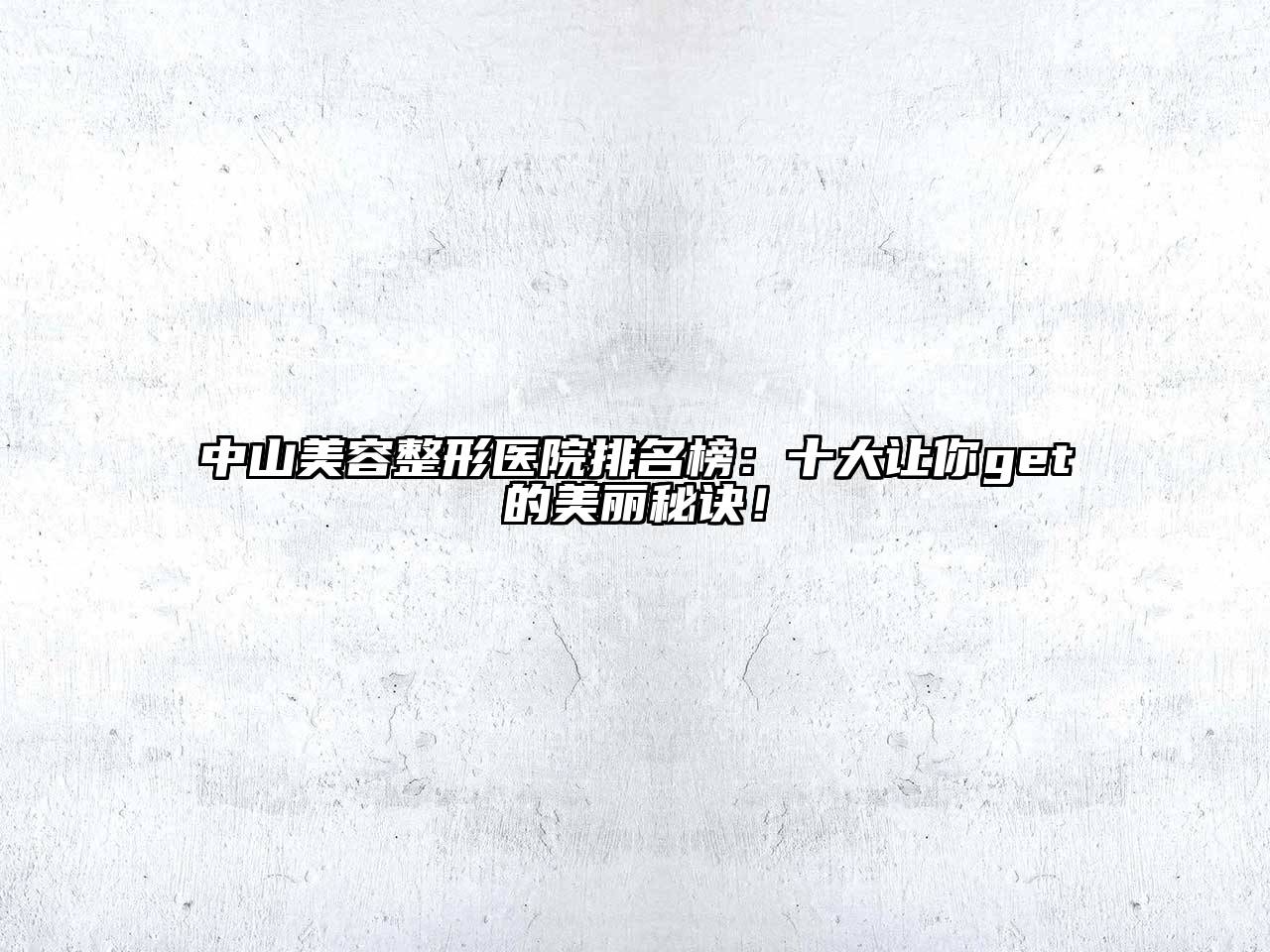 中山美容整形医院排名榜：十大让你get的美丽秘诀！
