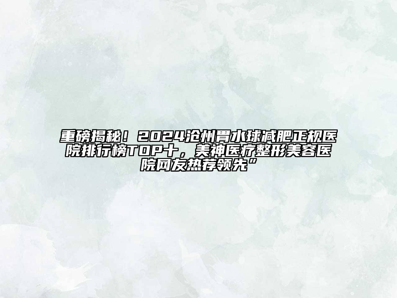 重磅揭秘！2024沧州胃水球减肥正规医院排行榜TOP十，美神医疗整形美容医院网友热荐领先”