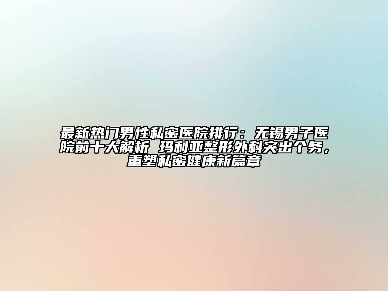 最新热门男性私密医院排行：无锡男子医院前十大解析 玛利亚整形外科突出个务，重塑私密健康新篇章