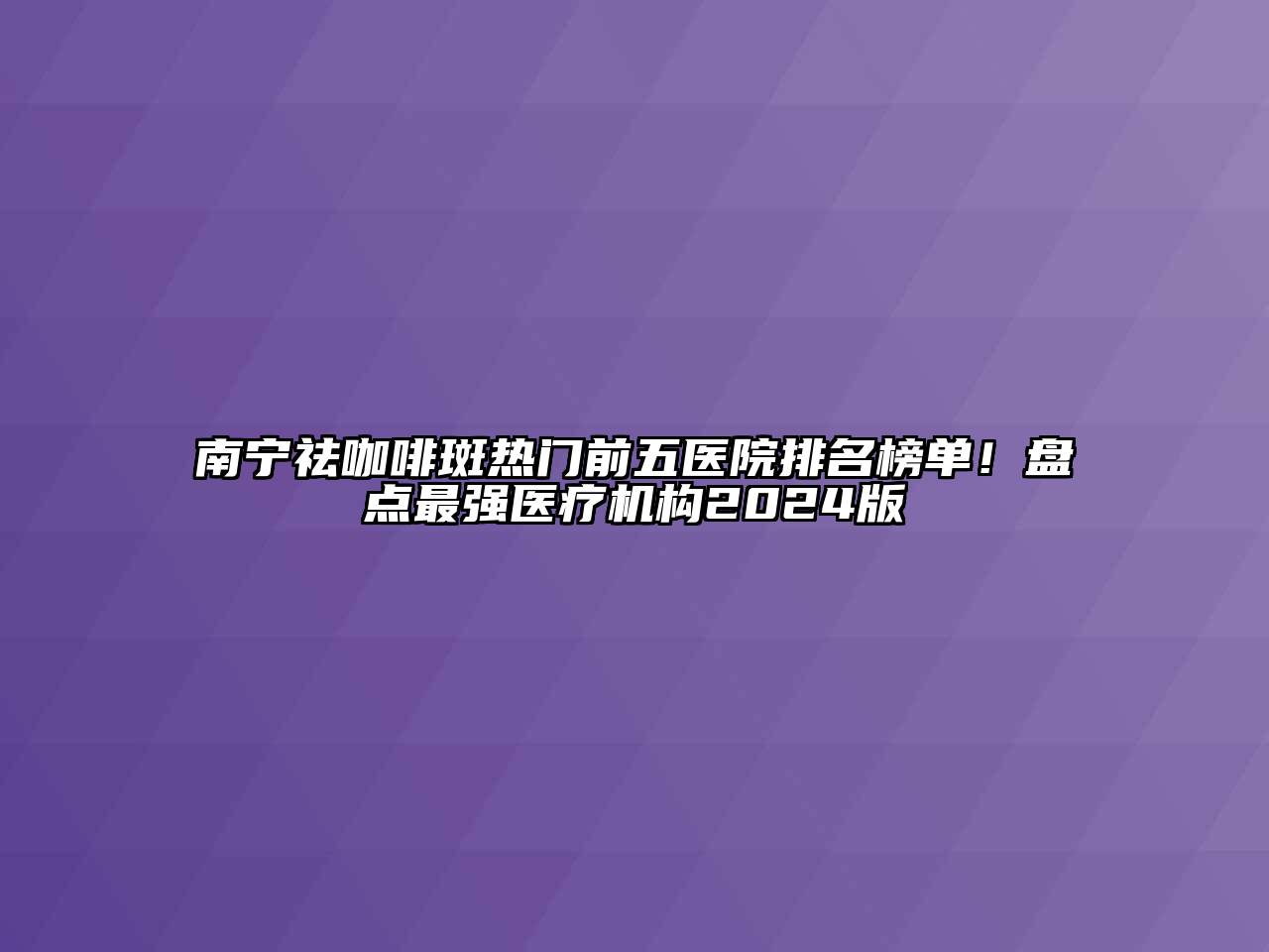 南宁祛咖啡斑热门前五医院排名榜单！盘点最强医疗机构2024版