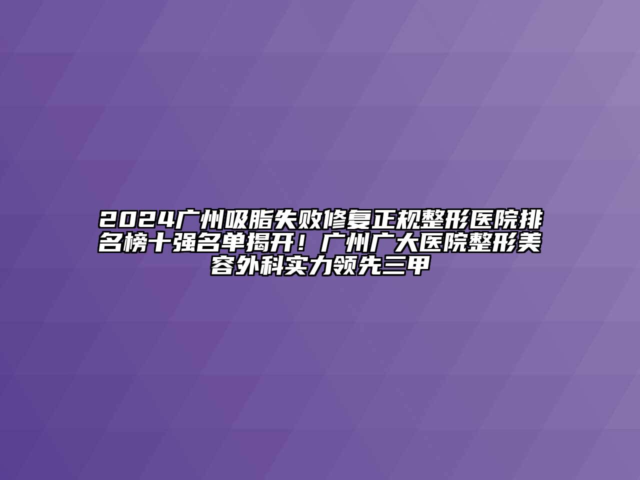 2024广州吸脂失败修复正规整形医院排名榜十强名单揭开！广州广大医院整形美容外科实力领先三甲