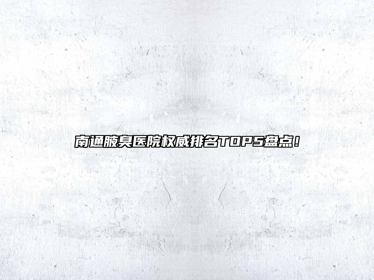 南通腋臭医院权威排名TOP5盘点！