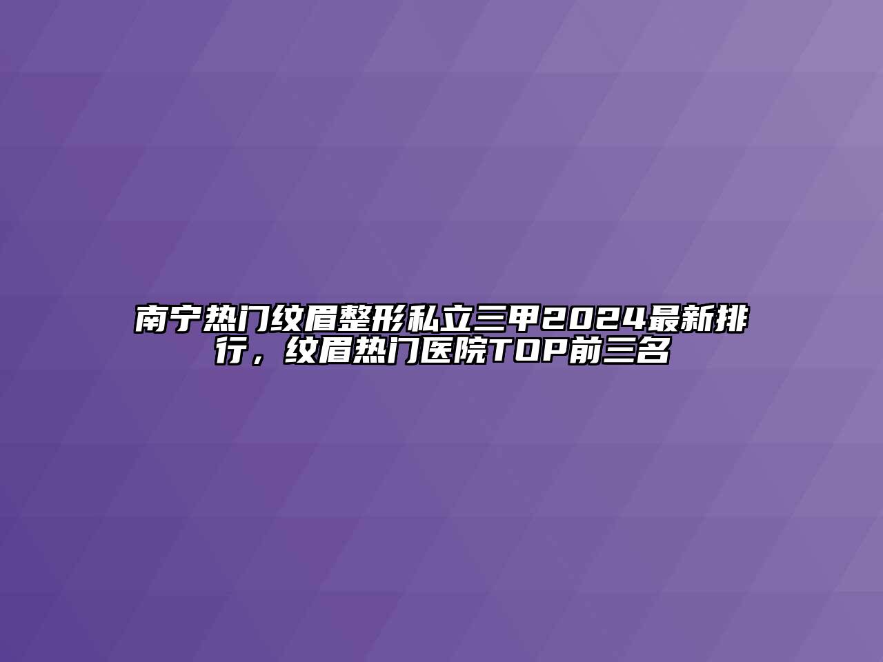 南宁热门纹眉整形私立三甲2024最新排行，纹眉热门医院TOP前三名