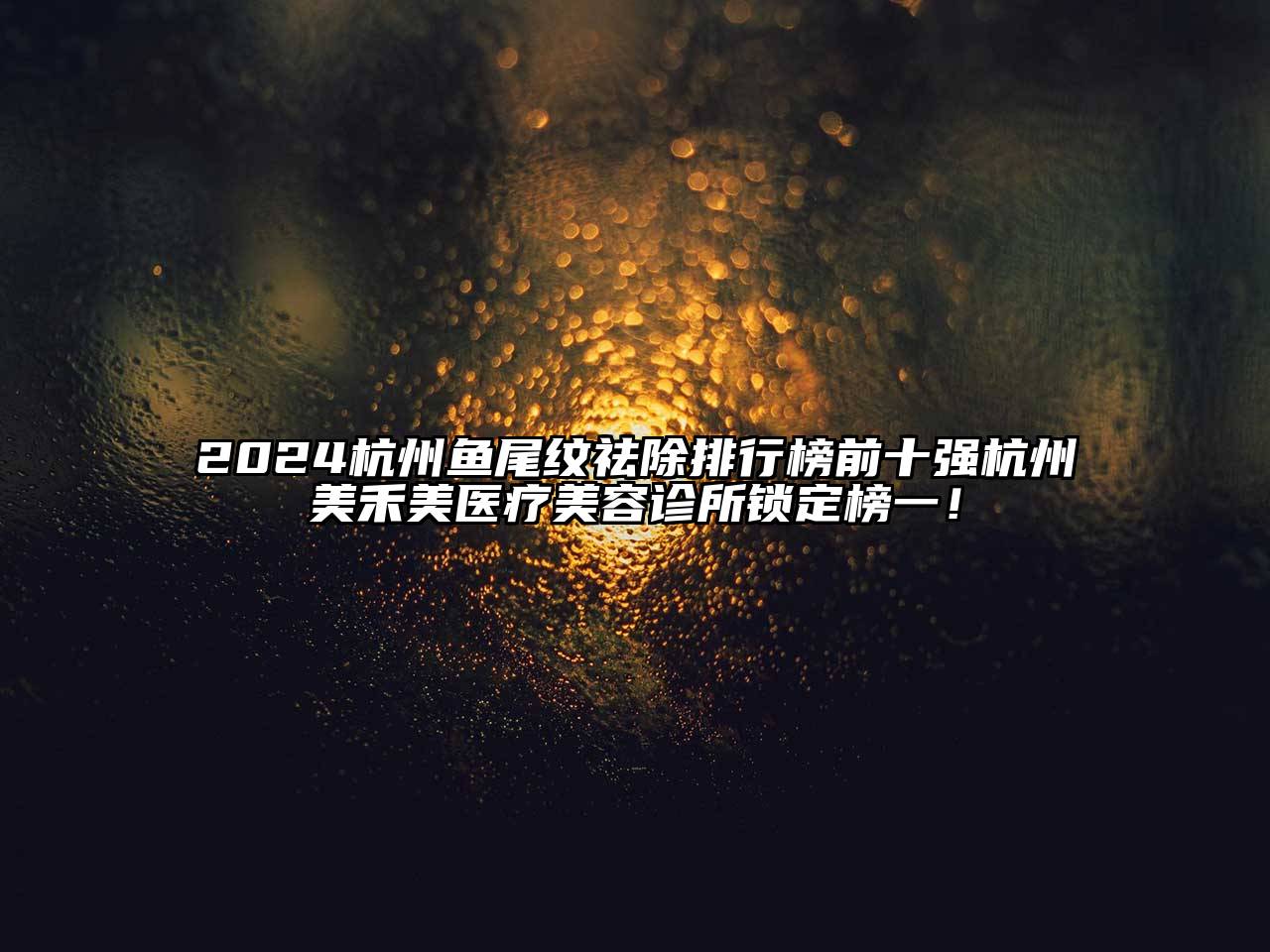 2024杭州鱼尾纹祛除排行榜前十强杭州美禾美医疗美容诊所锁定榜一！