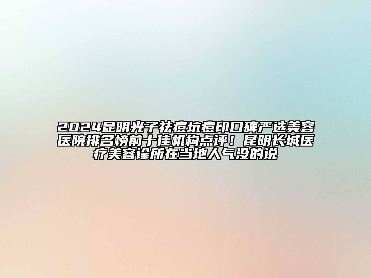 2024昆明光子祛痘坑痘印口碑严选美容医院排名榜前十佳机构点评！昆明长城医疗美容诊所在当地人气没的说