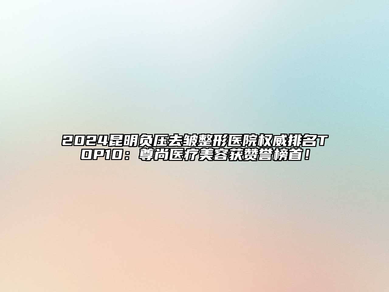 2024昆明负压去皱整形医院权威排名TOP10：尊尚医疗美容获赞誉榜首！