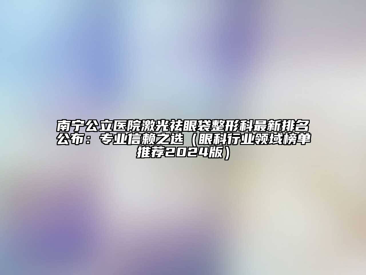 南宁公立医院激光祛眼袋整形科最新排名公布：专业信赖之选（眼科行业领域榜单推荐2024版）