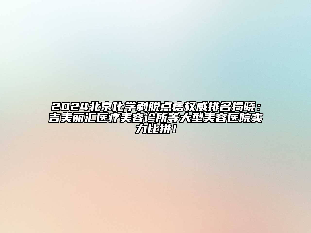 2024北京化学剥脱点痣权威排名揭晓：吉美丽汇医疗美容诊所等大型美容医院实力比拼！