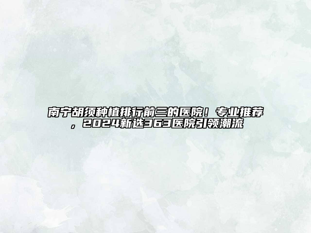 南宁胡须种植排行前三的医院！专业推荐，2024新选363医院引领潮流