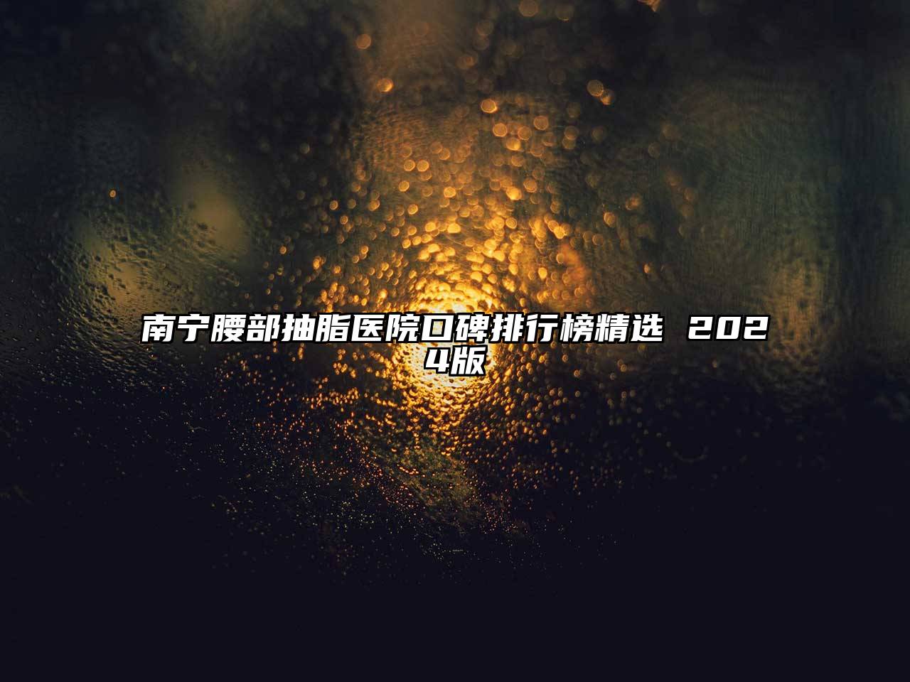 南宁腰部抽脂医院口碑排行榜精选 2024版