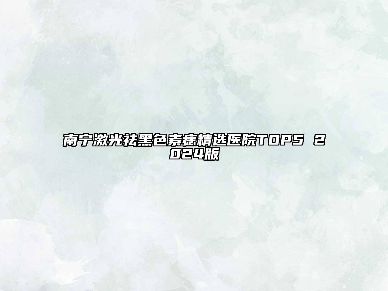 南宁激光祛黑色素痣精选医院TOP5 2024版