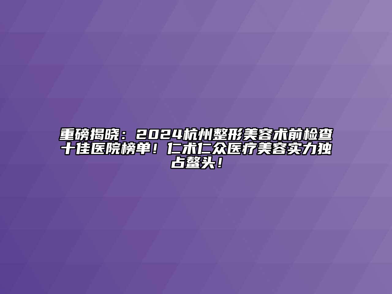 重磅揭晓：2024杭州整形美容术前检查十佳医院榜单！仁术仁众医疗美容实力独占鳌头！